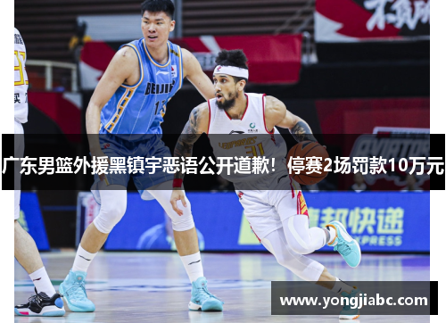 广东男篮外援黑镇宇恶语公开道歉！停赛2场罚款10万元