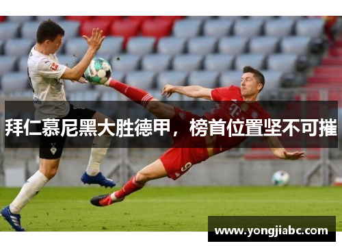 拜仁慕尼黑大胜德甲，榜首位置坚不可摧