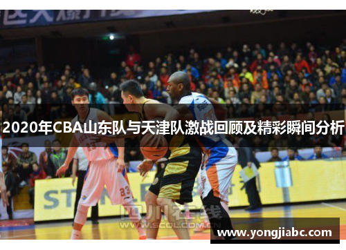 2020年CBA山东队与天津队激战回顾及精彩瞬间分析