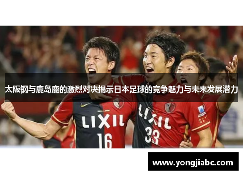 太阪钢与鹿岛鹿的激烈对决揭示日本足球的竞争魅力与未来发展潜力