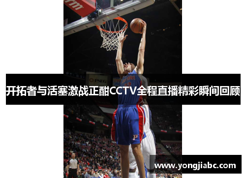 开拓者与活塞激战正酣CCTV全程直播精彩瞬间回顾