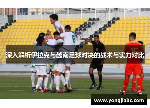 深入解析伊拉克与越南足球对决的战术与实力对比