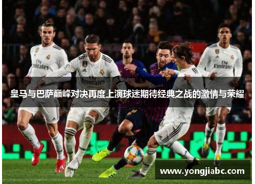 皇马与巴萨巅峰对决再度上演球迷期待经典之战的激情与荣耀