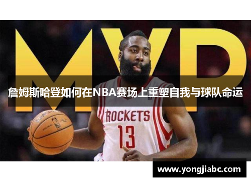 詹姆斯哈登如何在NBA赛场上重塑自我与球队命运