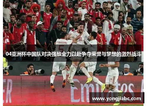 04亚洲杯中国队对决强敌全力以赴争夺荣誉与梦想的激烈战斗
