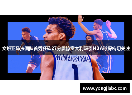 文班亚马法国队首秀狂砍27分震惊意大利吸引NBA球探密切关注