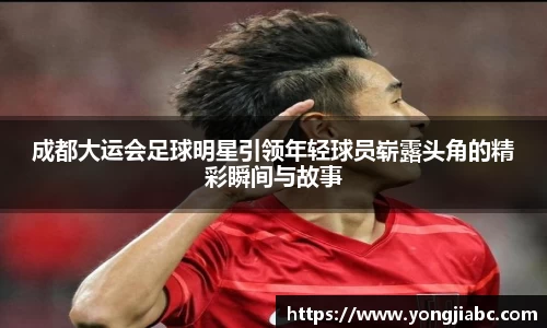 成都大运会足球明星引领年轻球员崭露头角的精彩瞬间与故事