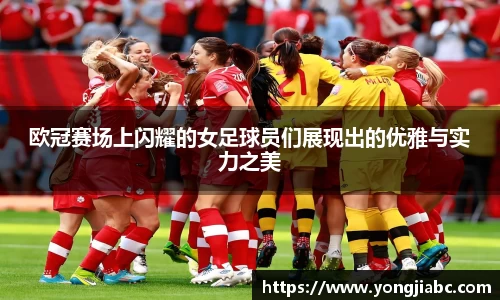 欧冠赛场上闪耀的女足球员们展现出的优雅与实力之美