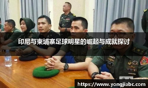 印尼与柬埔寨足球明星的崛起与成就探讨
