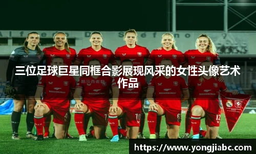 三位足球巨星同框合影展现风采的女性头像艺术作品