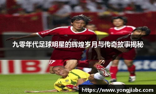 九零年代足球明星的辉煌岁月与传奇故事揭秘