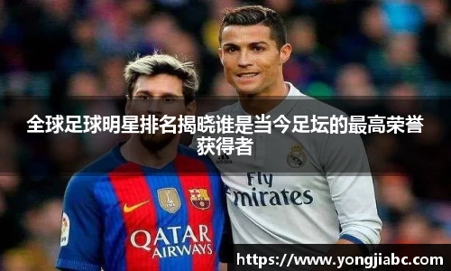 全球足球明星排名揭晓谁是当今足坛的最高荣誉获得者